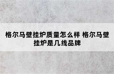 格尔马壁挂炉质量怎么样 格尔马壁挂炉是几线品牌